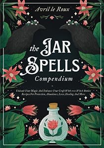The Jar Spells Compendium: Unleash Your Magic and Enhance Your Craft With 100 Witch Bottles Recipes for Protection, Abundance, Love, Healing, and More by Avril le Roux