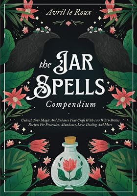 The Jar Spells Compendium: Unleash Your Magic and Enhance Your Craft With 100 Witch Bottles Recipes for Protection, Abundance, Love, Healing, and More
