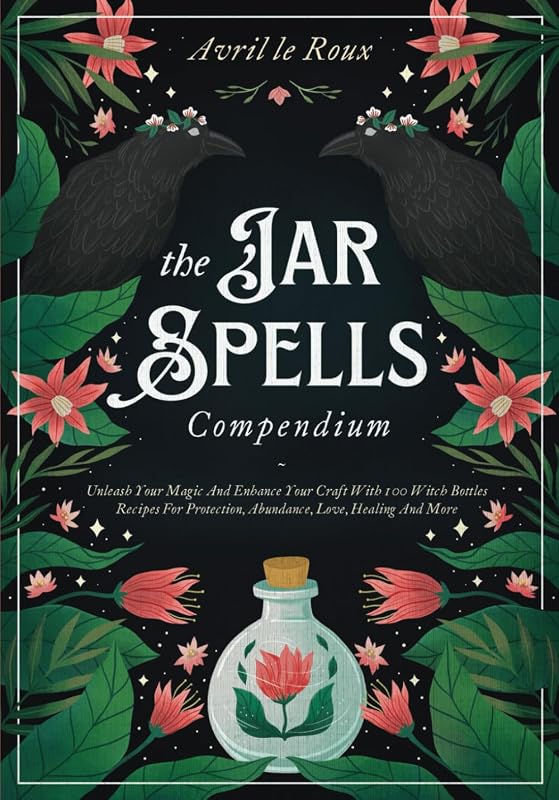 The Jar Spells Compendium: Unleash Your Magic and Enhance Your Craft With 100 Witch Bottles Recipes for Protection, Abundance, Love, Healing, and More by Avril le Roux