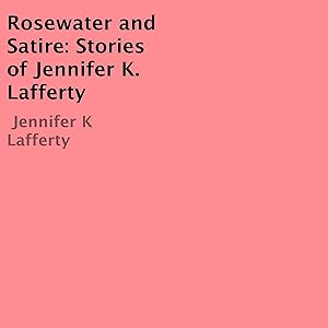 Rosewater and Satire: Stories of Jennifer K. Lafferty by Jennifer K. Lafferty