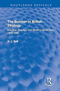 The Bomber In British Strategy: Doctrine, Strategy, and Britain's World Role, 1945-1960 (Routledge Revivals) by S. J. Ball