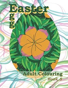 Easter Egg Adult Colouring Book 5: Featuring a Variety of Beautiful Modern Flower Designs! Perfect for Adult Relaxation, Stress Relief and Creativity