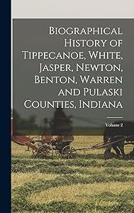 Biographical History of Tippecanoe, White, Jasper, Newton, Benton, Warren and Pulaski Counties, Indiana; Volume 2