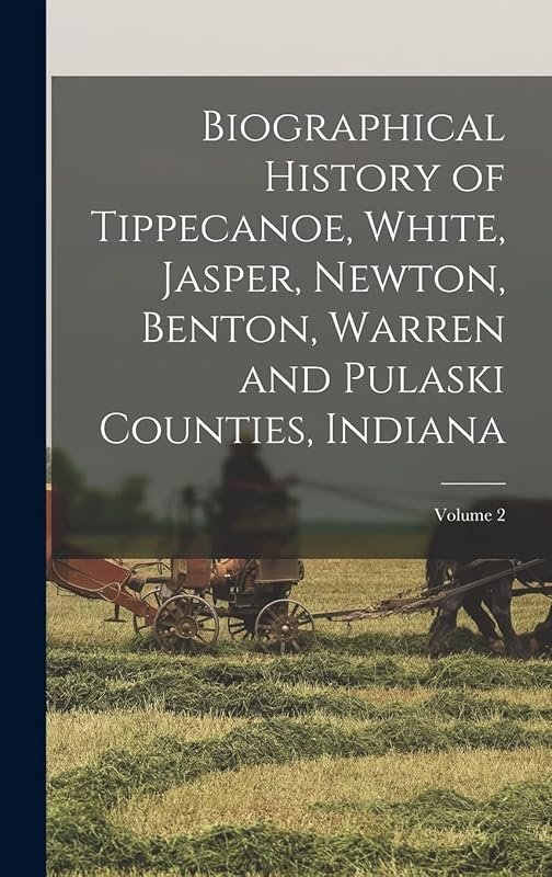 Biographical History of Tippecanoe, White, Jasper, Newton, Benton, Warren and Pulaski Counties, Indiana; Volume 2 by Anonymous