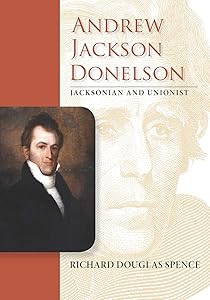 Andrew Jackson Donelson: Jacksonian and Unionist (New Perspectives on Jacksonian America) by Richard Douglas Spence