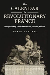 The Calendar in Revolutionary France: Perceptions of Time in Literature, Culture, Politics by Sanja Perovic