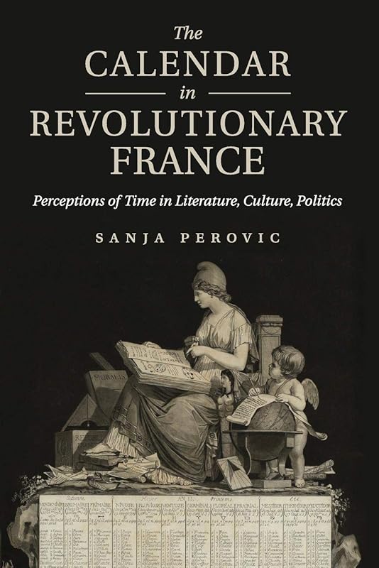 The Calendar in Revolutionary France: Perceptions of Time in Literature, Culture, Politics by Sanja Perovic