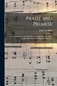 Praise and Promise: for Use in Sunday-schools, Prayer Meetings, Revivals, Young People's Meetings and on Special Occasions / by James M Black