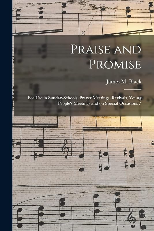 Praise and Promise: for Use in Sunday-schools, Prayer Meetings, Revivals, Young People's Meetings and on Special Occasions / by James M Black