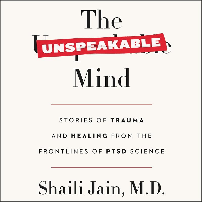 The Unspeakable Mind: Stories of Trauma and Healing from the Frontlines of PTSD Science by Shaili Jain MD