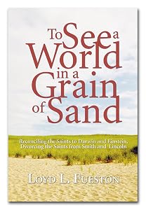 To See a World in a Grain of Sand: Reconciling the Saints to Darwin and Einstein, Divorcing the Saints from Smith and Lincoln by Loyd L Fueston
