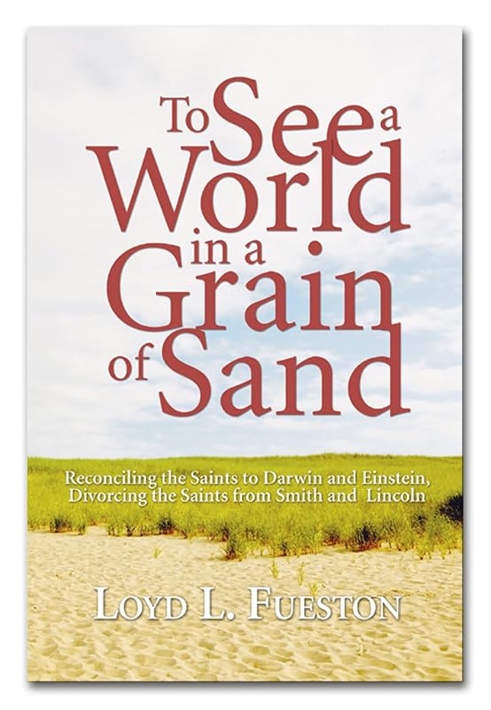 To See a World in a Grain of Sand: Reconciling the Saints to Darwin and Einstein, Divorcing the Saints from Smith and Lincoln by Loyd L Fueston