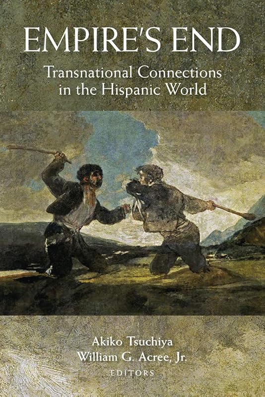 Empire's End: Transnational Connections in the Hispanic World by Akiko Tsuchiya