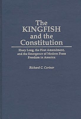 The Kingfish and the Constitution: Huey Long, the First Amendment, and the Emergence of Modern Press Freedom in America (Contributions in Political Science)