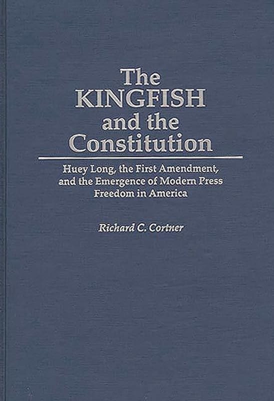 The Kingfish and the Constitution: Huey Long, the First Amendment, and the Emergence of Modern Press Freedom in America (Contributions in Political Science) by Richard C. Cortner