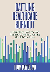 Battling Healthcare Burnout: Learning to Love the Job You Have, While Creating the Job You Love by Thom Mayer MD