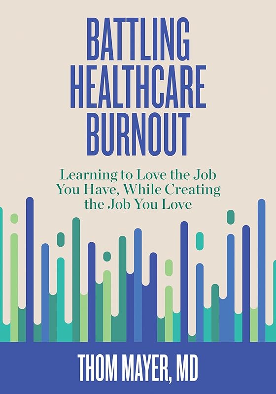 Battling Healthcare Burnout: Learning to Love the Job You Have, While Creating the Job You Love by Thom Mayer MD