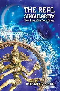 The Real Singularity: How Science Has Gone Insane by Robert Zabel