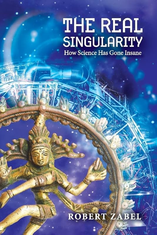 The Real Singularity: How Science Has Gone Insane by Robert Zabel