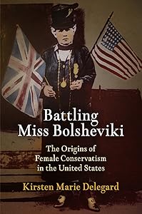 Battling Miss Bolsheviki: The Origins of Female Conservatism in the United States (Politics and Culture in Modern America) by Kirsten Marie Delegard