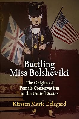 Battling Miss Bolsheviki: The Origins of Female Conservatism in the United States (Politics and Culture in Modern America)