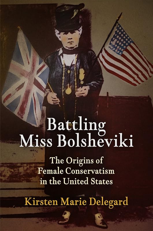 Battling Miss Bolsheviki: The Origins of Female Conservatism in the United States (Politics and Culture in Modern America) by Kirsten Marie Delegard