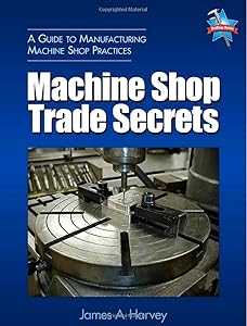 Machine Shop Trade Secrets: A Guide to Manufacturing Machine Shop Practices by James A. Harvey