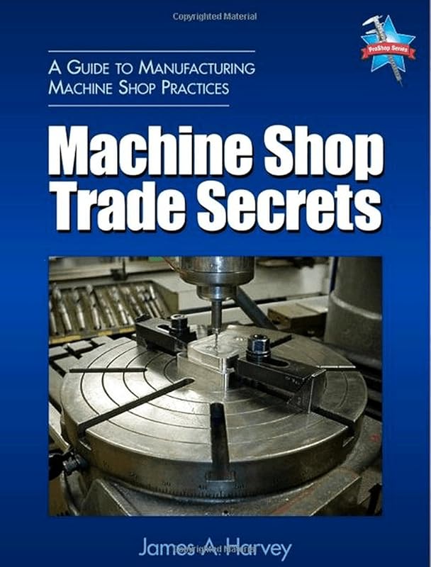 Machine Shop Trade Secrets: A Guide to Manufacturing Machine Shop Practices by James A. Harvey