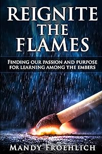 Reignite the Flames: Finding our passion and purpose for learning among the embers by Mandy Froehlich