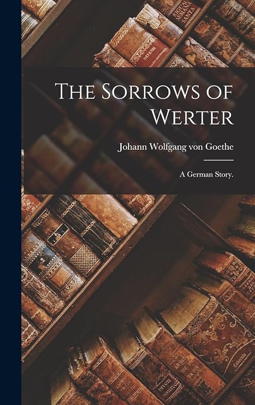 The Sorrows of Werter: A German Story. by Johann Wolfgang Von Goethe
