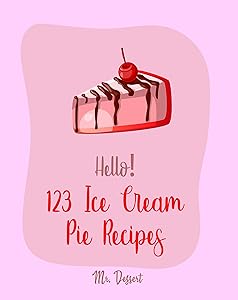 Hello! 123 Ice Cream Pie Recipes: Best Ice Cream Pie Cookbook Ever For Beginners [Cranberry Cookbook, Toffee Cookbook, Frozen Yogurt Recipe Book, Peach Pie Recipe, Pumpkin Pie Cookbook] [Book 1] by Mr. Dessert