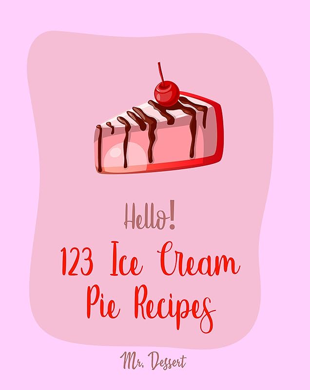 Hello! 123 Ice Cream Pie Recipes: Best Ice Cream Pie Cookbook Ever For Beginners [Cranberry Cookbook, Toffee Cookbook, Frozen Yogurt Recipe Book, Peach Pie Recipe, Pumpkin Pie Cookbook] [Book 1] by Mr. Dessert