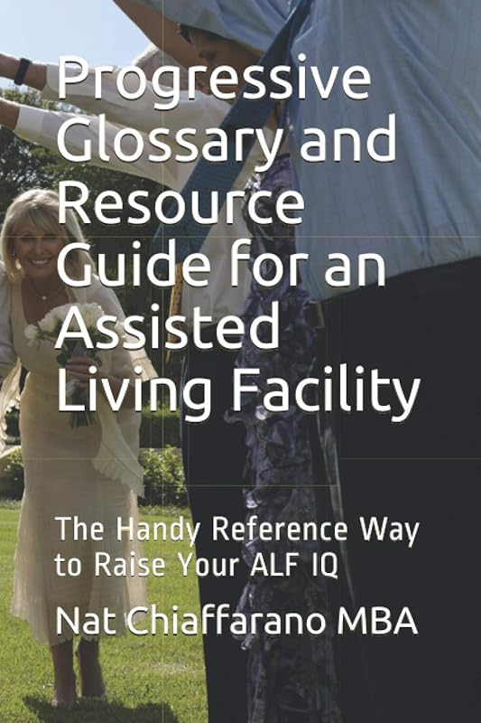 Progressive Glossary and Resource Guide for an Assisted Living Facility: The Handy Reference Way to Raise Your ALF IQ by Nat Chiaffarano MBA