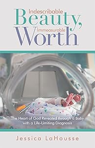 Indescribable Beauty, Immeasurable Worth: The Heart of God Revealed Through a Baby with a Life-Limiting Diagnosis by Jessica LaHousse