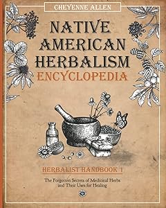 Native American Herbalism Ecyclopedia: Herbalist Handbook 1: The Forgotten Secrets of Medicinal Herbs and Their Uses for Healing