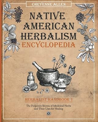 Native American Herbalism Ecyclopedia: Herbalist Handbook 1: The Forgotten Secrets of Medicinal Herbs and Their Uses for Healing