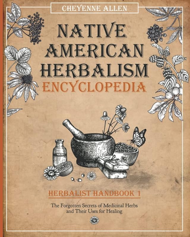 Native American Herbalism Ecyclopedia: Herbalist Handbook 1: The Forgotten Secrets of Medicinal Herbs and Their Uses for Healing by Cheyenne Allen