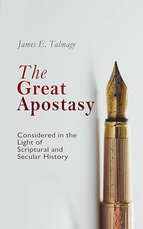 The Great Apostasy, Considered in the Light of Scriptural and Secular History by James E. Talmage