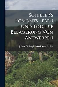 Schiller's Egmonts Leben und Tod, Die Belagerung von Antwerpen by Joh Christoph Friedrich Von Schiller