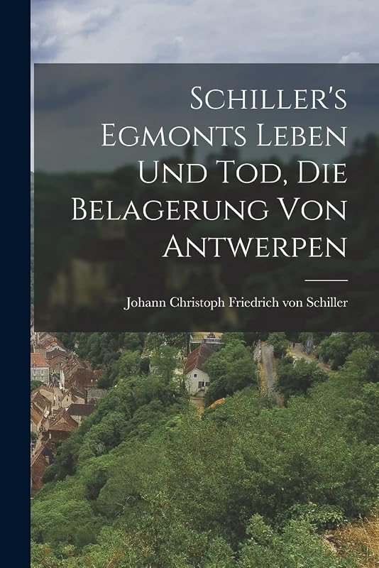 Schiller's Egmonts Leben und Tod, Die Belagerung von Antwerpen by Joh Christoph Friedrich Von Schiller
