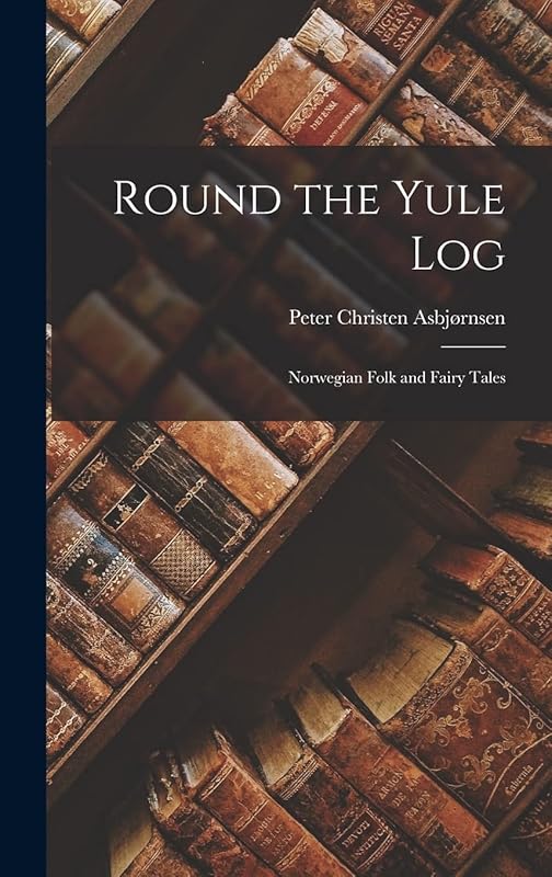 Round the Yule Log: Norwegian Folk and Fairy Tales by Peter Christen Asbj&oslash;rnsen