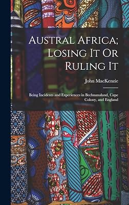 Austral Africa; Losing It Or Ruling It: Being Incidents and Experiences in Bechuanaland, Cape Colony, and England