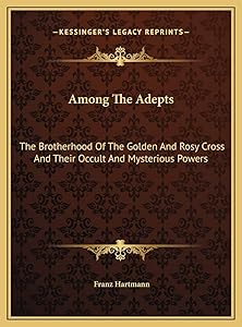 Among The Adepts: The Brotherhood Of The Golden And Rosy Cross And Their Occult And Mysterious Powers