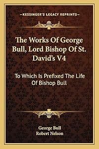 The Works Of George Bull, Lord Bishop Of St. David's V4: To Which Is Prefixed The Life Of Bishop Bull