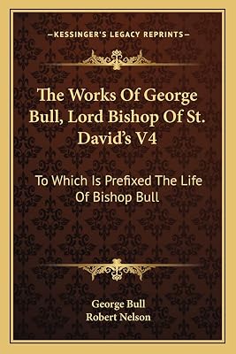 The Works Of George Bull, Lord Bishop Of St. David's V4: To Which Is Prefixed The Life Of Bishop Bull