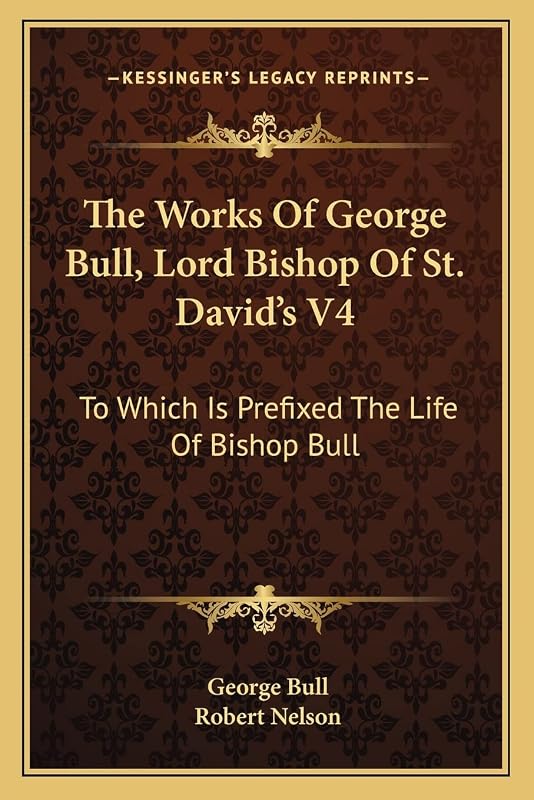 The Works Of George Bull, Lord Bishop Of St. David's V4: To Which Is Prefixed The Life Of Bishop Bull by George Bull