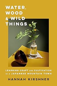 Water, Wood, and Wild Things: Learning Craft and Cultivation in a Japanese Mountain Town by Hannah Kirshner