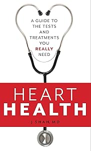 Heart Health: A Guide to the Tests and Treatments You Really Need by J Shah