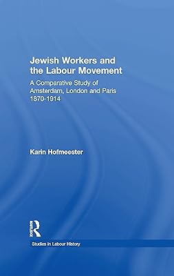 Jewish Workers and the Labour Movement: A Comparative Study of Amsterdam, London and Paris 1870-1914 (Studies in Labour History)