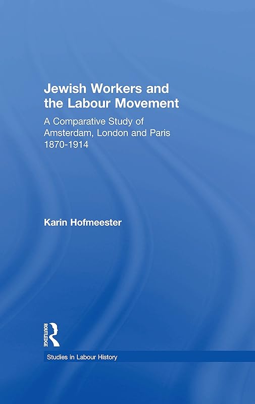 Jewish Workers and the Labour Movement: A Comparative Study of Amsterdam, London and Paris 1870-1914 (Studies in Labour History) by Karin Hofmeester